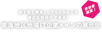 来て見て発見！リアルだからこそ 身近な相談ができる！東海地区地場IT企業メインの展示会