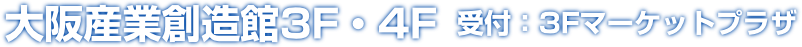 大阪産業創造館3F・4F 受付：3Fマーケットプラザ ※4Fイベントホールには直接ご来場はできません。