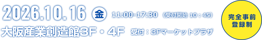 2026.10.16（金）11:00-17:30（受付開始 10:45）完全事前登録制　大阪産業創造館3F・4F 受付：3Fマーケットプラザ　お申し込み締切 2026年10月14日（水）11:00