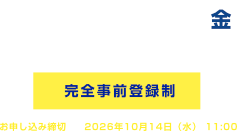 2026.10.16（金）11:00-17:30（受付開始 10:45）完全事前登録制　お申し込み締切 2026年10月14日（水）11:00